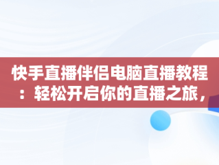 快手直播伴侣电脑直播教程：轻松开启你的直播之旅，电脑怎么用快手直播伴侣直播 