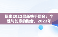 探索2022最新快手网名：个性与创意的融合，2022年快手网名 