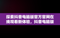 探索抖音电脑版官方官网在线观看新体验，抖音电脑版官方网页 