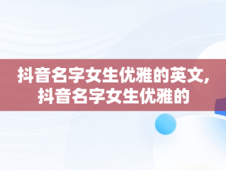抖音名字女生优雅的英文,抖音名字女生优雅的