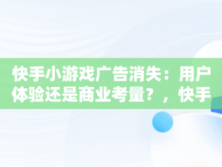 快手小游戏广告消失：用户体验还是商业考量？，快手小游戏为什么游戏都没有了 