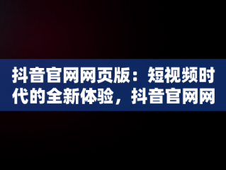 抖音官网网页版：短视频时代的全新体验，抖音官网网页版网址 