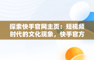 探索快手官网主页：短视频时代的文化现象，快手官方首页网址 