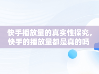 快手播放量的真实性探究，快手的播放量都是真的吗 