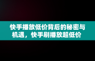 快手播放低价背后的秘密与机遇，快手刷播放超低价 