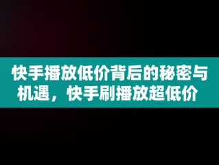 快手播放低价背后的秘密与机遇，快手刷播放超低价 