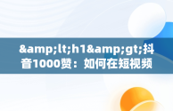 &lt;h1&gt;抖音1000赞：如何在短视频平台实现内容的爆红&lt;/h1&gt;，抖音1000赞的正常流量是多少 