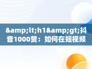 &lt;h1&gt;抖音1000赞：如何在短视频平台实现内容的爆红&lt;/h1&gt;，抖音1000赞的正常流量是多少 