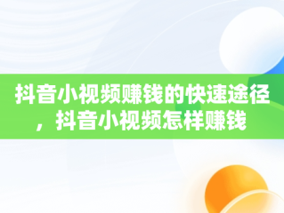 抖音小视频赚钱的快速途径，抖音小视频怎样赚钱 