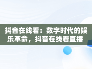 抖音在线看：数字时代的娱乐革命，抖音在线看直播 