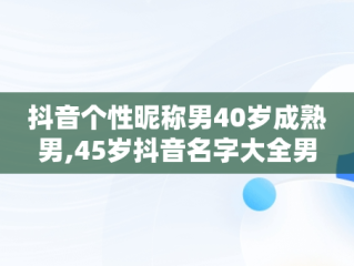抖音个性昵称男40岁成熟男,45岁抖音名字大全男