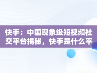 快手：中国现象级短视频社交平台揭秘，快手是什么平台老板是谁 
