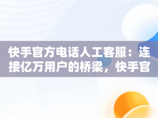 快手官方电话人工客服：连接亿万用户的桥梁，快手官方平台投诉电话人工客服 