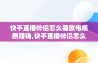 快手直播伴侣怎么播放电视剧赚钱,快手直播伴侣怎么用手机直播电视剧教程