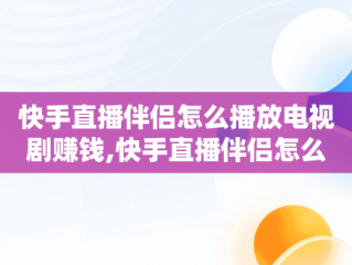 快手直播伴侣怎么播放电视剧赚钱,快手直播伴侣怎么用手机直播电视剧教程