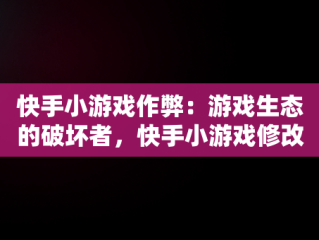 快手小游戏作弊：游戏生态的破坏者，快手小游戏修改破解版 