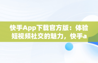 快手App下载官方版：体验短视频社交的魅力，快手app下载官方版旧版本 