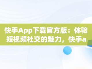 快手App下载官方版：体验短视频社交的魅力，快手app下载官方版旧版本 