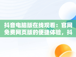抖音电脑版在线观看：官网免费网页版的便捷体验，抖音电脑版在线使用 