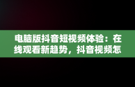 电脑版抖音短视频体验：在线观看新趋势，抖音视频怎么电脑看 