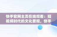 快手官网主页在线观看：短视频时代的文化景观，快手官方在线 