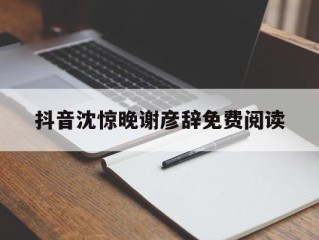 抖音沈惊晚谢彦辞免费阅读,沈惊晚谢彦辞重生继续阅读
