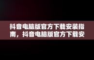 抖音电脑版官方下载安装指南，抖音电脑版官方下载安装最新版 