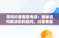 寻找抖音客服电话：揭秘如何解决您的疑问，抖音客服电话95152怎么转人工 