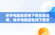 快手电脑版官网下载安装指南，快手电脑版官网下载安装最新版 