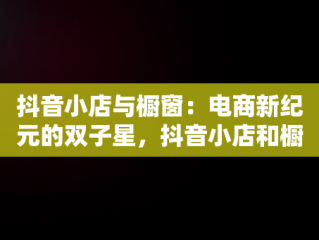 抖音小店与橱窗：电商新纪元的双子星，抖音小店和橱窗的区别是什么 