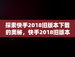 探索快手2018旧版本下载的奥秘，快手2018旧版本下载手机版 