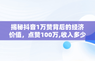 揭秘抖音1万赞背后的经济价值，点赞100万,收入多少 