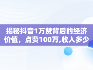 揭秘抖音1万赞背后的经济价值，点赞100万,收入多少 