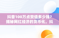 抖音100万点赞值多少钱？揭秘网红经济的货币化，抖音100万点赞大概多少人民币 