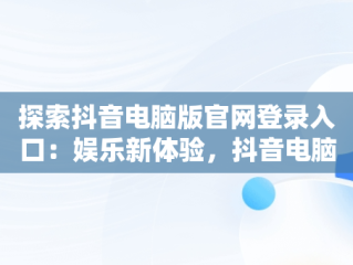探索抖音电脑版官网登录入口：娱乐新体验，抖音电脑版官网登录入口在哪 