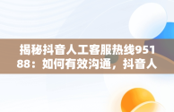 揭秘抖音人工客服热线95188：如何有效沟通，抖音人工客服电话10015官方电话 