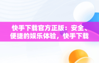 快手下载官方正版：安全、便捷的娱乐体验，快手下载官方正版安装 