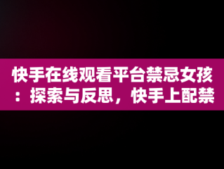 快手在线观看平台禁忌女孩：探索与反思，快手上配禁忌女孩的音乐 