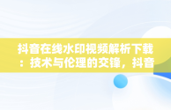 抖音在线水印视频解析下载：技术与伦理的交锋，抖音视频水印解析在线使用 