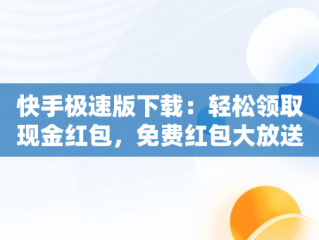 快手极速版下载：轻松领取现金红包，免费红包大放送！，快手极速版下载领现金免费领红包操作步骤 