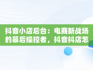 抖音小店后台：电商新战场的幕后操控者，抖音抖店怎么开 