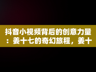 抖音小视频背后的创意力量：姜十七的奇幻旅程，姜十七抖音视频大全 