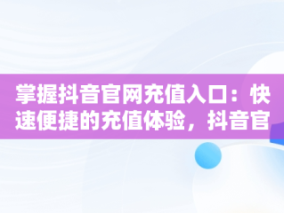 掌握抖音官网充值入口：快速便捷的充值体验，抖音官网充值 