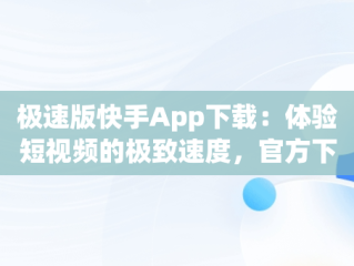 极速版快手App下载：体验短视频的极致速度，官方下载极速版快手 