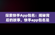 探索快手App包名：揭秘背后的故事，快手app包名是什么意思 