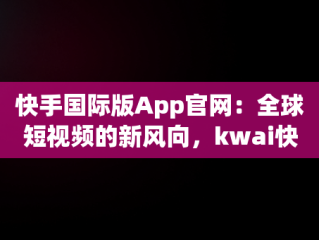 快手国际版App官网：全球短视频的新风向，kwai快手国际版下载 