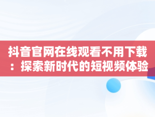 抖音官网在线观看不用下载：探索新时代的短视频体验，下载免费官网抖音 