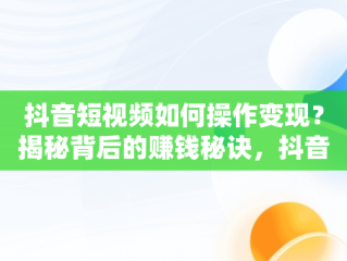 抖音短视频如何操作变现？揭秘背后的赚钱秘诀，抖音中视频怎么操作赚钱文章 