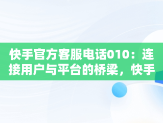 快手官方客服电话010：连接用户与平台的桥梁，快手官方客服电话24小时人工电话 