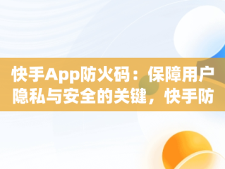 快手App防火码：保障用户隐私与安全的关键，快手防是什么意思 